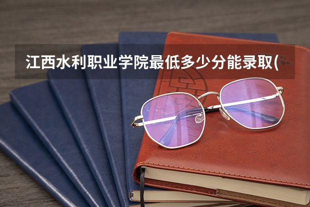 江西水利职业学院最低多少分能录取(近三年录取分数线一览)