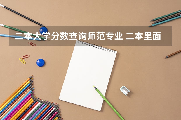 二本大学分数查询师范专业 二本里面好一点的师范大学？附理科、文科450分左右师范大学名单
