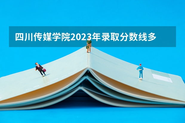 四川传媒学院2023年录取分数线多少？
