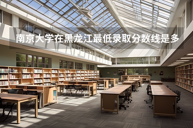 南京大学在黑龙江最低录取分数线是多少