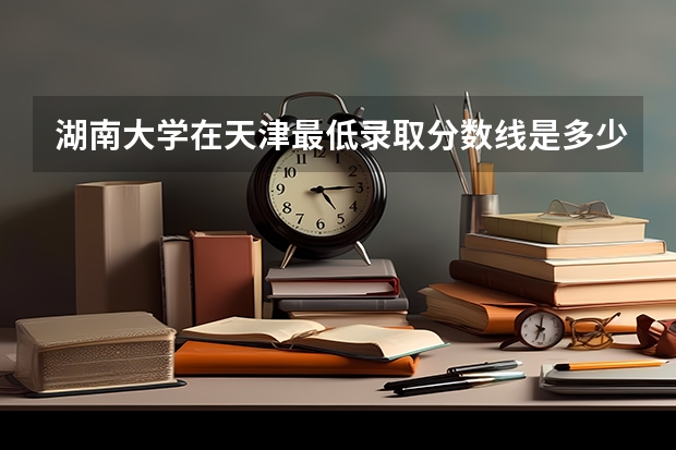 湖南大学在天津最低录取分数线是多少