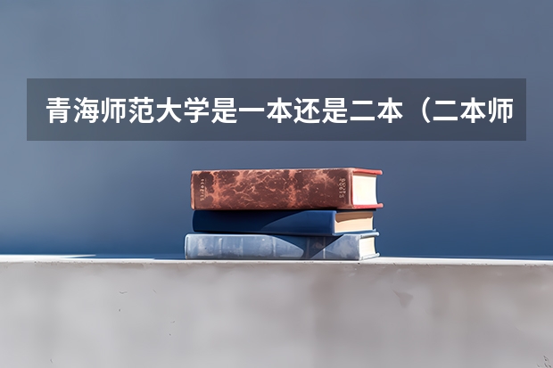 青海师范大学是一本还是二本（二本师范大学排名名单）