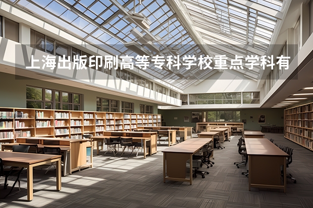 上海出版印刷高等专科学校重点学科有哪些？评估如何？