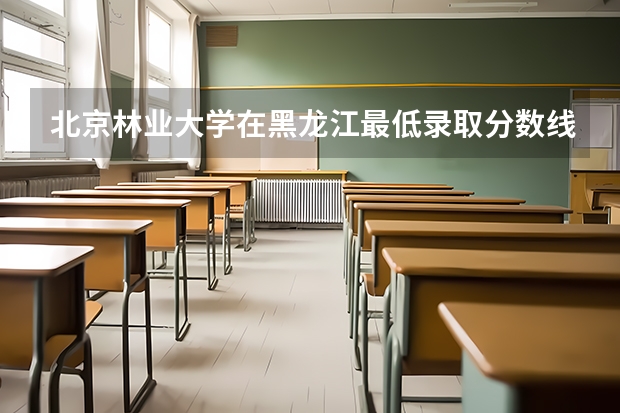 北京林业大学在黑龙江最低录取分数线是多少