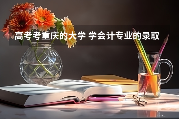 高考考重庆的大学 学会计专业的录取分数线是多少 重庆各个大学分数线