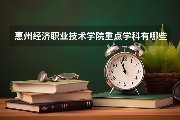 惠州经济职业技术学院重点学科有哪些？评估如何？