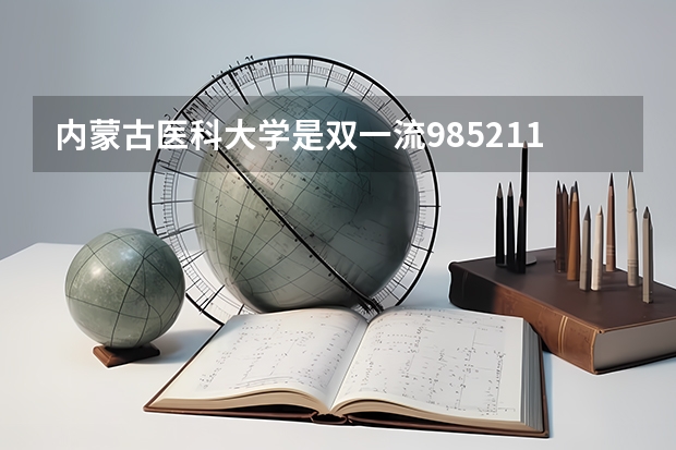 内蒙古医科大学是双一流/985/211大学吗(2024分数线预测)