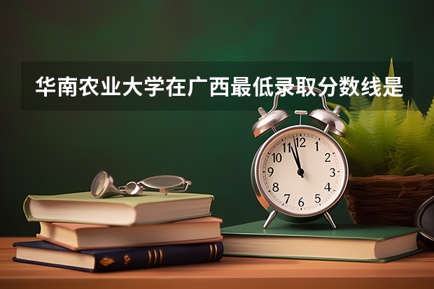 华南农业大学在广西最低录取分数线是多少
