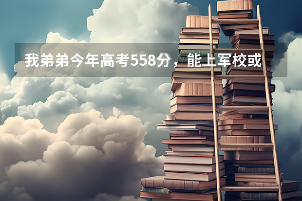 我弟弟今年高考558分，能上军校或警校吗？能上哪家？