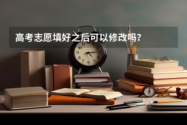 高考志愿填好之后可以修改吗？