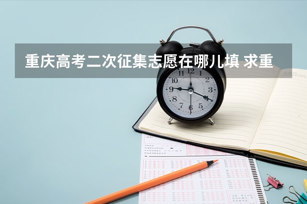 重庆高考二次征集志愿在哪儿填 求重庆今年高考录取及第二次征集志愿录取方式的详细流程