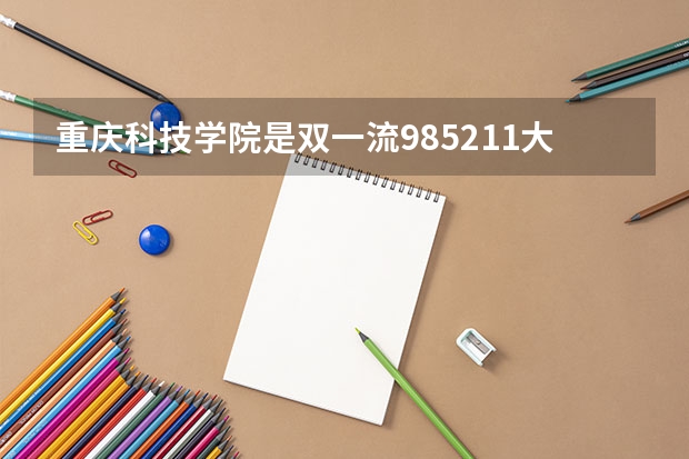 重庆科技学院是双一流/985/211大学吗(2024分数线预测)