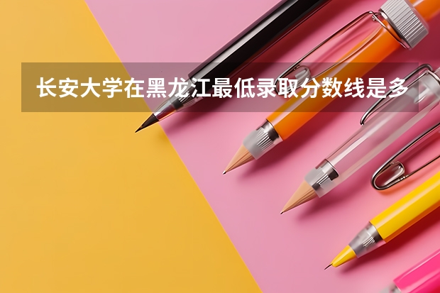 长安大学在黑龙江最低录取分数线是多少