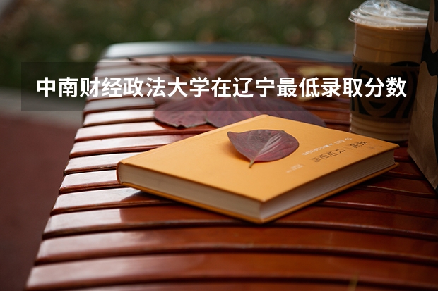 中南财经政法大学在辽宁最低录取分数线是多少