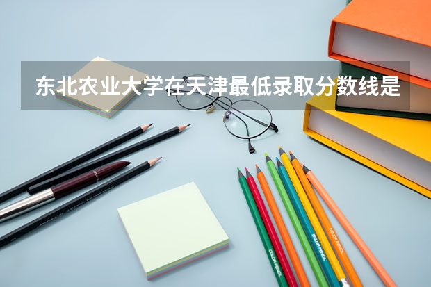 东北农业大学在天津最低录取分数线是多少