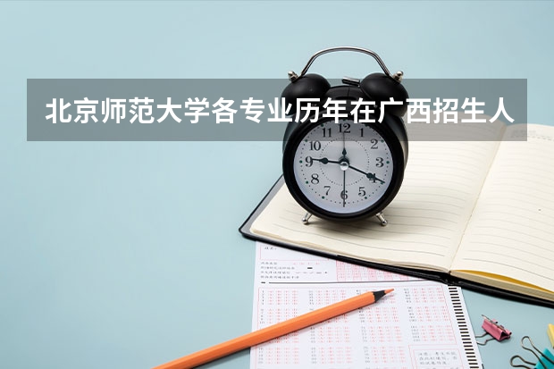 北京师范大学各专业历年在广西招生人数是多少