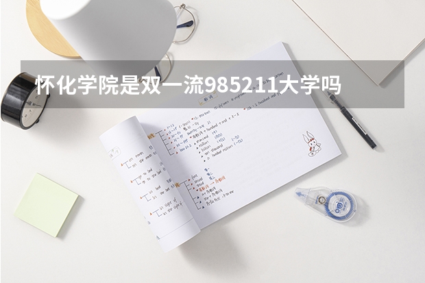 怀化学院是双一流/985/211大学吗?历年分数线是多少