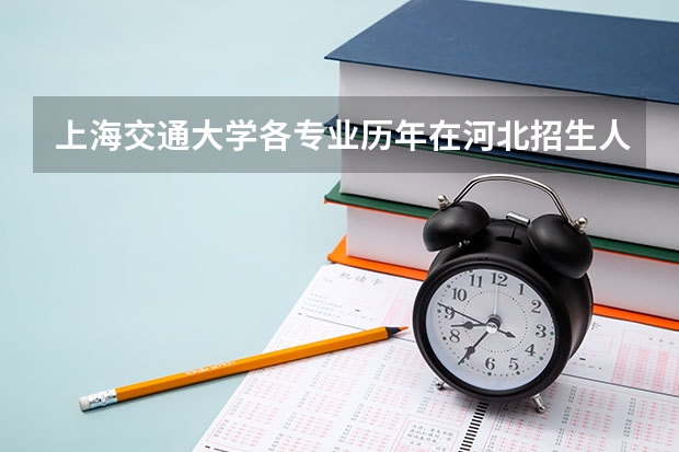 上海交通大学各专业历年在河北招生人数是多少