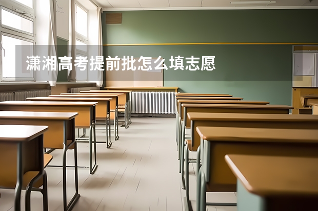潇湘高考提前批怎么填志愿