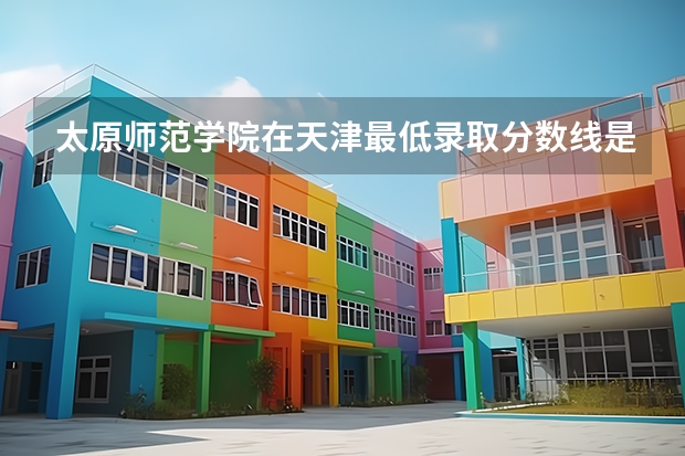 太原师范学院在天津最低录取分数线是多少