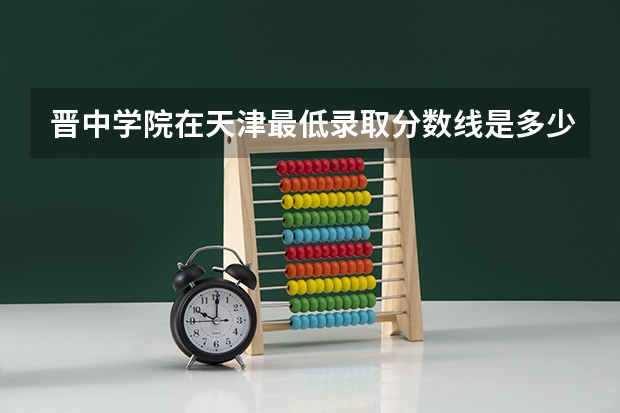 晋中学院在天津最低录取分数线是多少