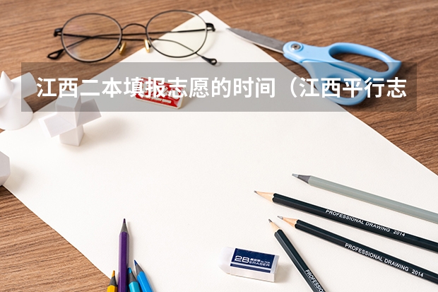 江西二本填报志愿的时间（江西平行志愿几个）