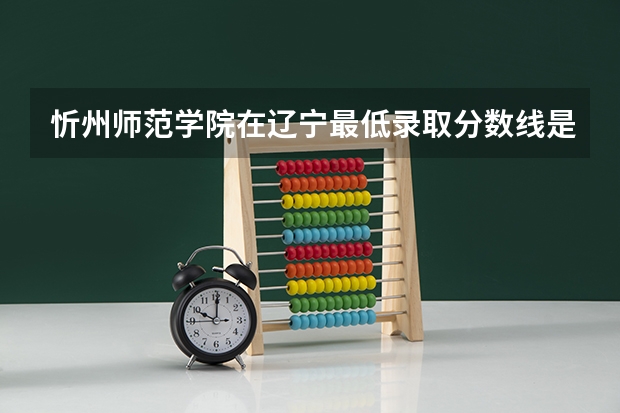 忻州师范学院在辽宁最低录取分数线是多少