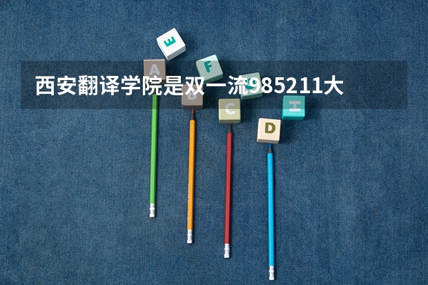 西安翻译学院是双一流/985/211大学吗?历年分数线是多少