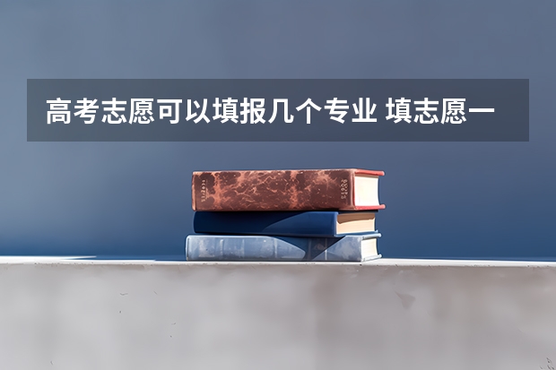 高考志愿可以填报几个专业 填志愿一个学校可以填几个专业