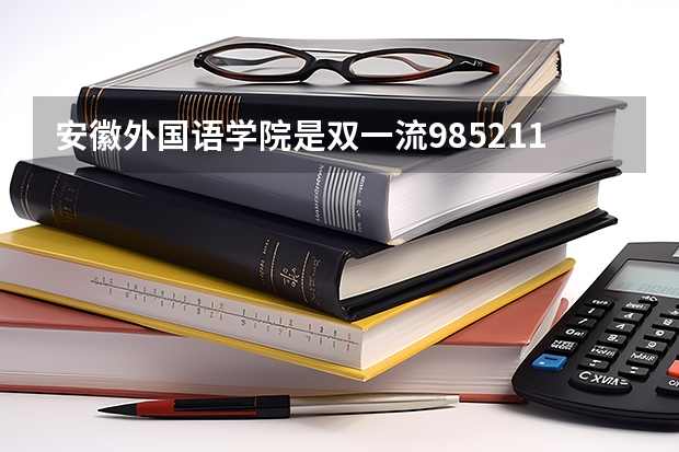 安徽外国语学院是双一流/985/211大学吗?历年分数线是多少