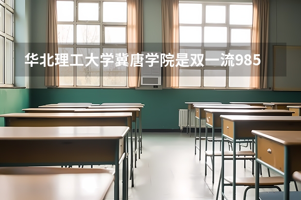 华北理工大学冀唐学院是双一流/985/211大学吗?历年分数线是多少