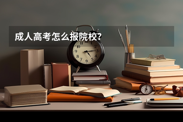 成人高考怎么报院校?