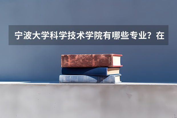 宁波大学科学技术学院有哪些专业？在浙江专业录取分数线是多少