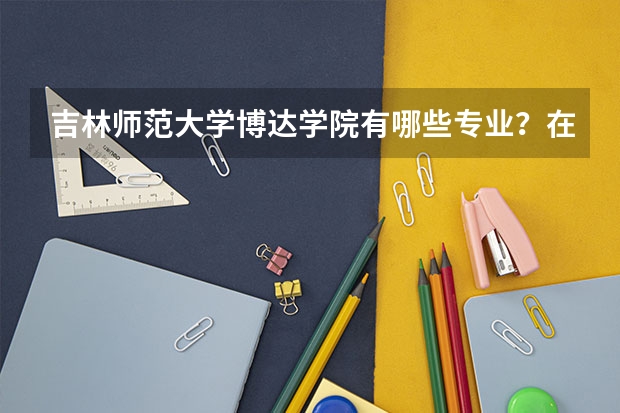 吉林师范大学博达学院有哪些专业？在浙江专业录取分数线是多少