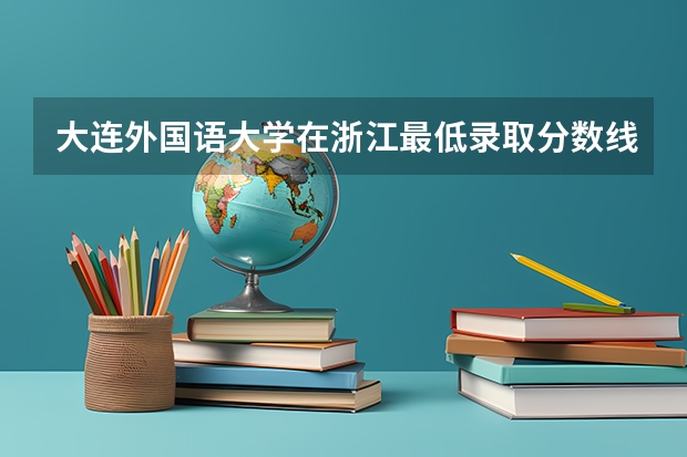 大连外国语大学在浙江最低录取分数线是多少
