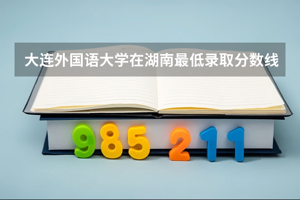 大连外国语大学在湖南最低录取分数线是多少
