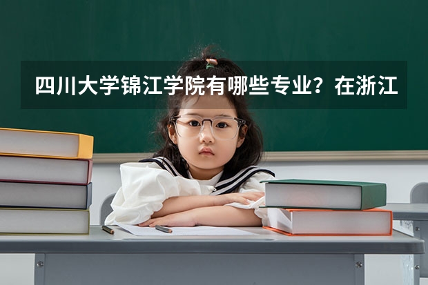 四川大学锦江学院有哪些专业？在浙江专业录取分数线是多少