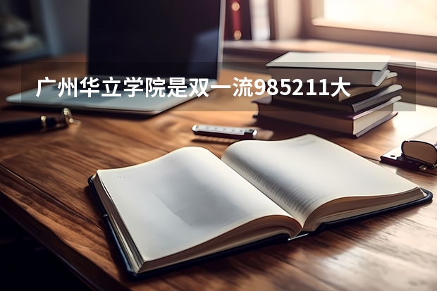 广州华立学院是双一流/985/211大学吗(2024分数线预测)