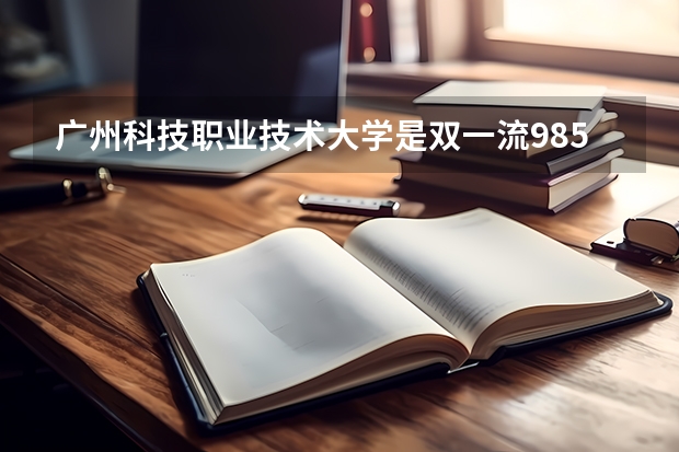 广州科技职业技术大学是双一流/985/211大学吗(2024分数线预测)