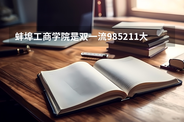 蚌埠工商学院是双一流/985/211大学吗?历年分数线是多少