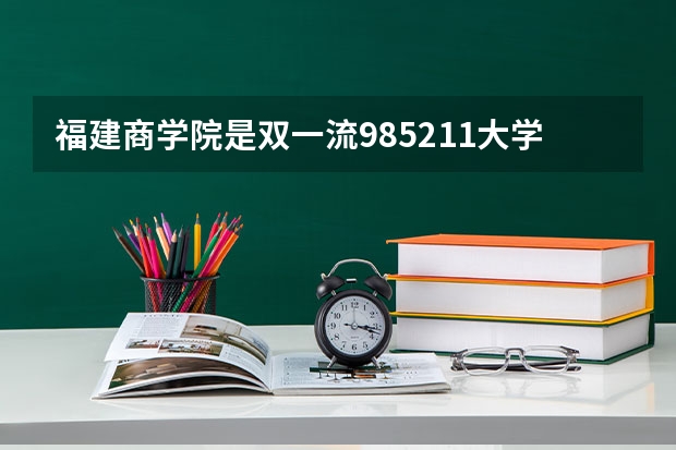 福建商学院是双一流/985/211大学吗?历年分数线是多少
