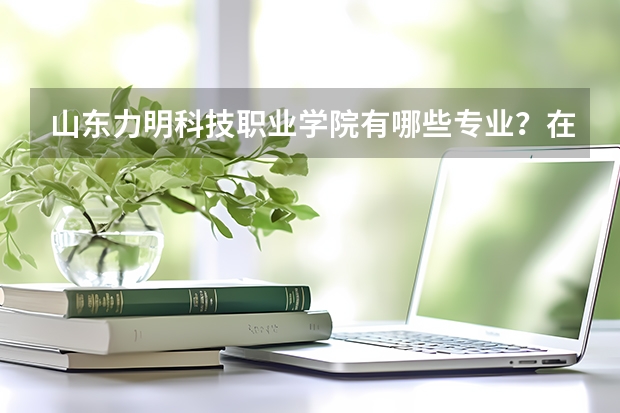 山东力明科技职业学院有哪些专业？在浙江专业录取分数线是多少
