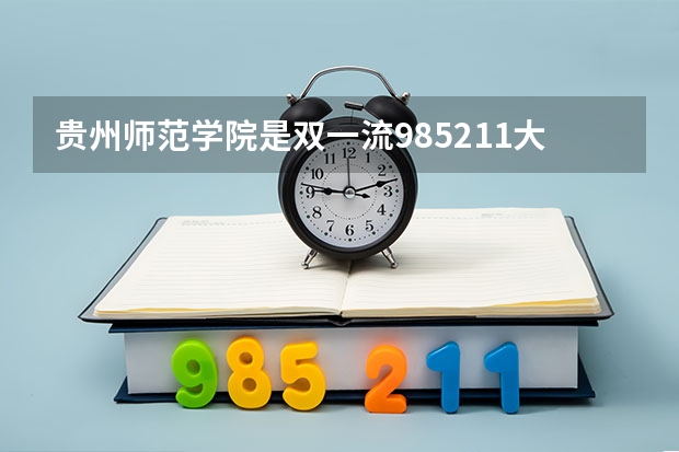 贵州师范学院是双一流/985/211大学吗(2024分数线预测)
