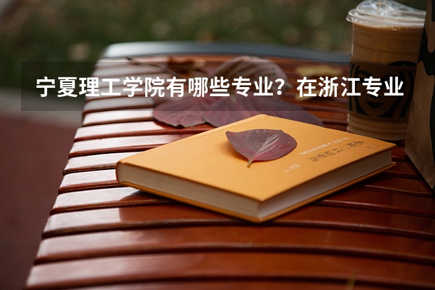 宁夏理工学院有哪些专业？在浙江专业录取分数线是多少