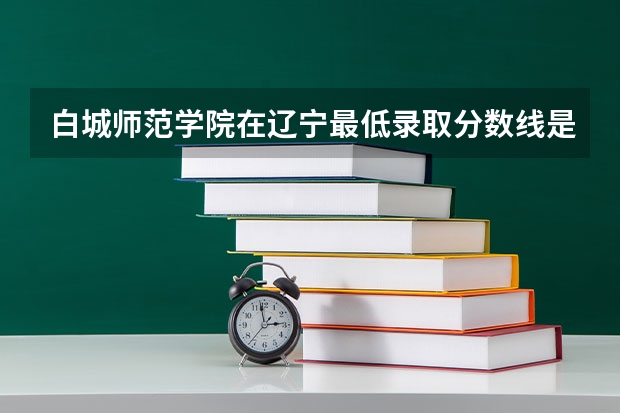 白城师范学院在辽宁最低录取分数线是多少