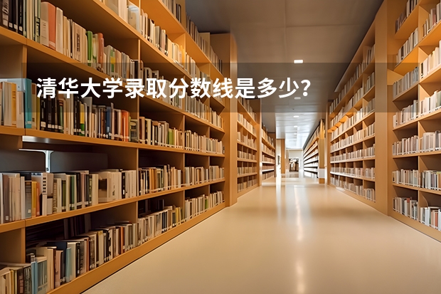 清华大学录取分数线是多少？