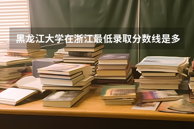 黑龙江大学在浙江最低录取分数线是多少