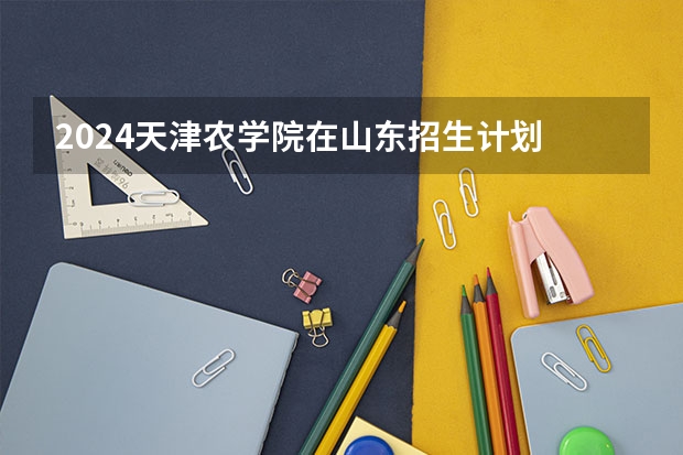 2024天津农学院在山东招生计划