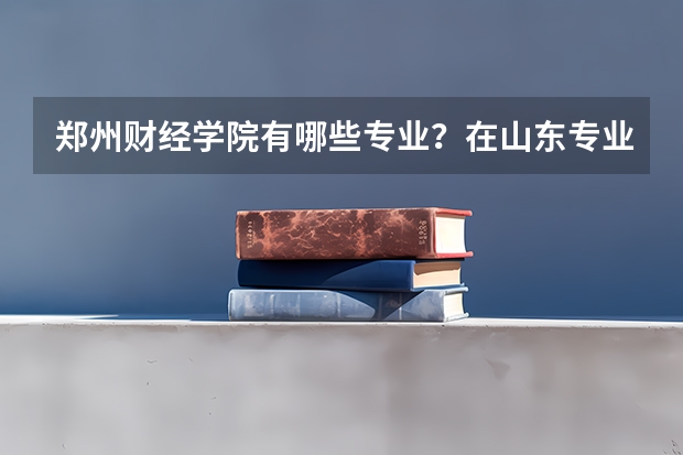 郑州财经学院有哪些专业？在山东专业录取分数线是多少