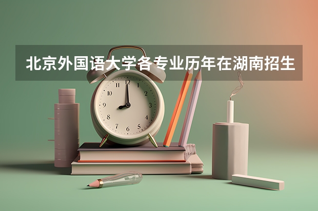 北京外国语大学各专业历年在湖南招生人数是多少